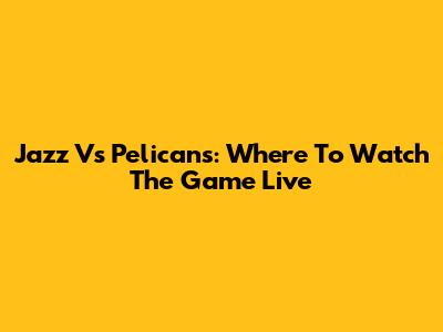 Jazz Vs Pelicans: Where To Watch The Game Live