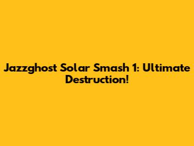 Jazzghost Solar Smash 1: Ultimate Destruction!