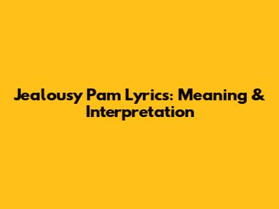 Jealousy Pam Lyrics: Meaning & Interpretation