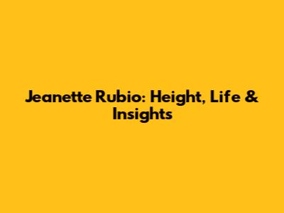 Jeanette Rubio: Height, Life & Insights