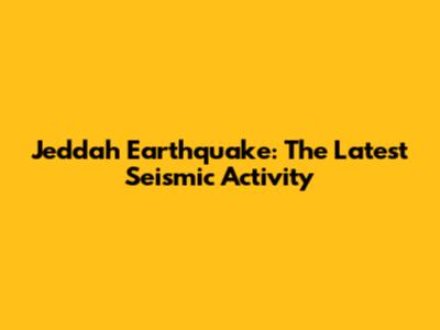 Jeddah Earthquake: The Latest Seismic Activity