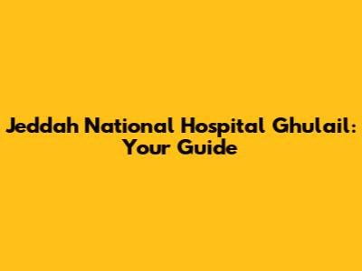Jeddah National Hospital Ghulail: Your Guide