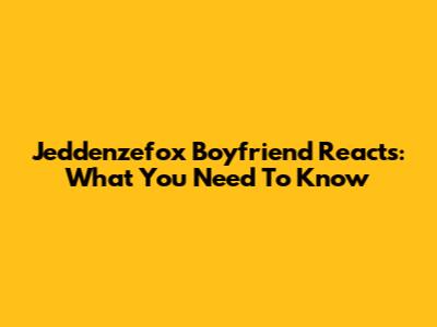 Jeddenzefox Boyfriend Reacts: What You Need To Know