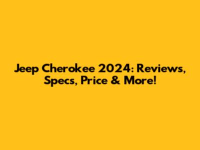 Jeep Cherokee 2024: Reviews, Specs, Price & More!