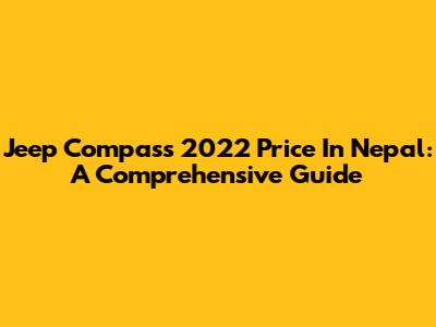 Jeep Compass 2022 Price In Nepal: A Comprehensive Guide