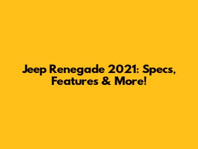 Jeep Renegade 2021: Specs, Features & More!