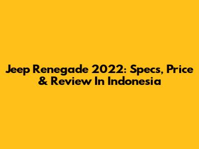 Jeep Renegade 2022: Specs, Price & Review In Indonesia