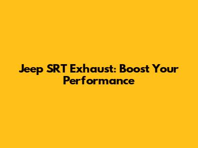 Jeep SRT Exhaust: Boost Your Performance
