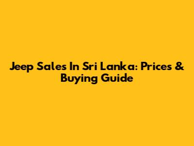 Jeep Sales In Sri Lanka: Prices & Buying Guide