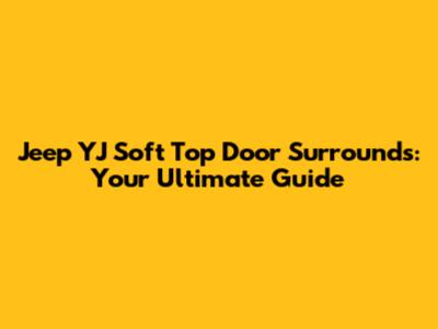 Jeep YJ Soft Top Door Surrounds: Your Ultimate Guide