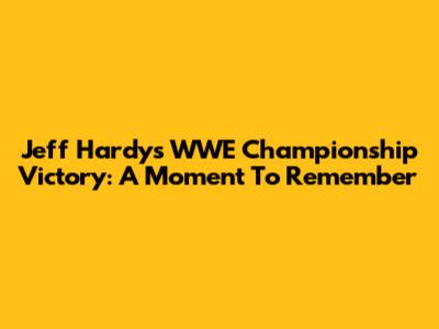 Jeff Hardy's WWE Championship Victory: A Moment To Remember