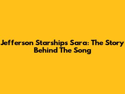 Jefferson Starship's 'Sara': The Story Behind The Song