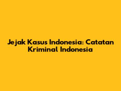 Jejak Kasus Indonesia: Catatan Kriminal Indonesia