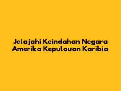 Jelajahi Keindahan Negara Amerika Kepulauan Karibia
