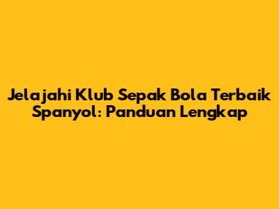 Jelajahi Klub Sepak Bola Terbaik Spanyol: Panduan Lengkap