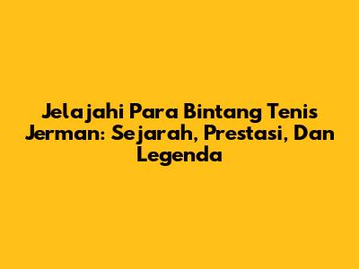 Jelajahi Para Bintang Tenis Jerman: Sejarah, Prestasi, Dan Legenda