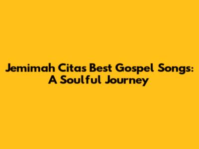 Jemimah Cita's Best Gospel Songs: A Soulful Journey