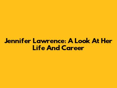 Jennifer Lawrence: A Look At Her Life And Career