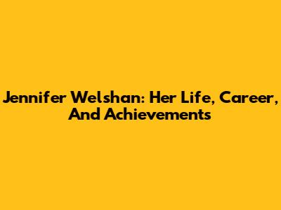 Jennifer Welshan: Her Life, Career, And Achievements