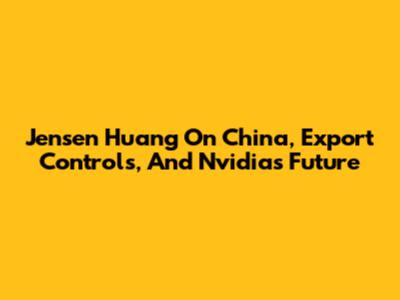 Jensen Huang On China, Export Controls, And Nvidia's Future