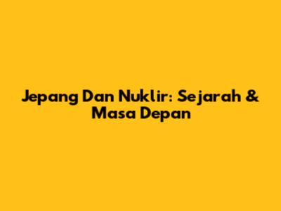Jepang Dan Nuklir: Sejarah & Masa Depan