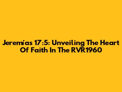 Jeremías 17:5: Unveiling The Heart Of Faith In The RVR1960