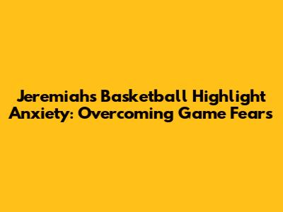 Jeremiah's Basketball Highlight Anxiety: Overcoming Game Fears