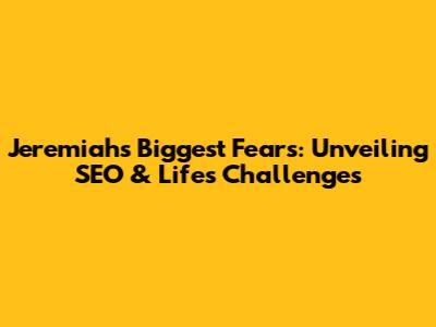 Jeremiah's Biggest Fears: Unveiling SEO & Life's Challenges