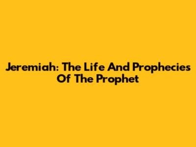 Jeremiah: The Life And Prophecies Of The Prophet
