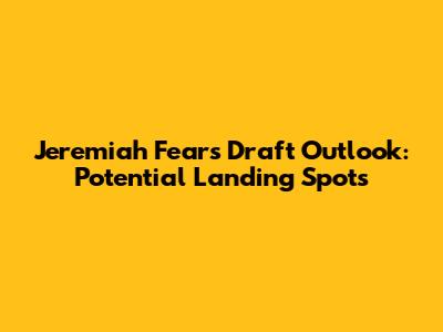 Jeremiah Fears Draft Outlook: Potential Landing Spots