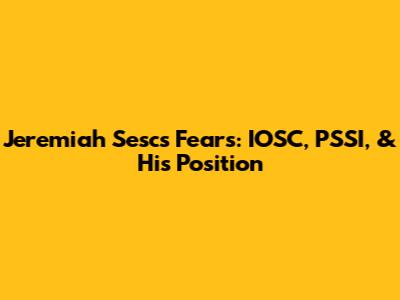 Jeremiah Sesc's Fears: IOSC, PSSI, & His Position