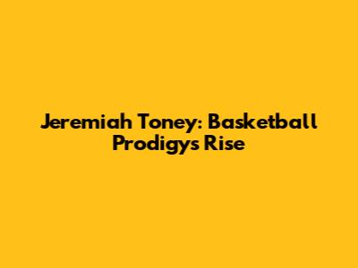 Jeremiah Toney: Basketball Prodigy's Rise