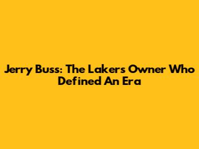 Jerry Buss: The Lakers Owner Who Defined An Era