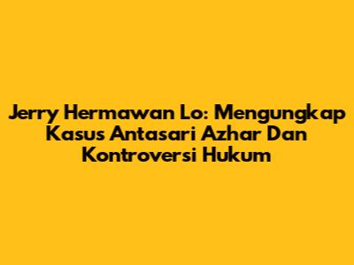 Jerry Hermawan Lo: Mengungkap Kasus Antasari Azhar Dan Kontroversi Hukum
