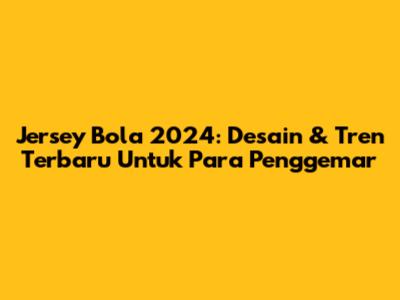 Jersey Bola 2024: Desain & Tren Terbaru Untuk Para Penggemar