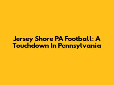 Jersey Shore PA Football: A Touchdown In Pennsylvania