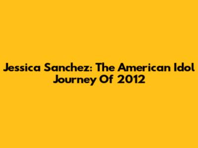 Jessica Sanchez: The American Idol Journey Of 2012