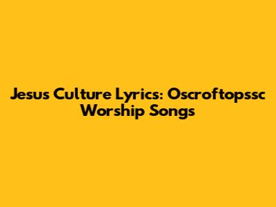 Jesus Culture Lyrics: Oscroftopssc Worship Songs