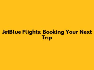 JetBlue Flights: Booking Your Next Trip