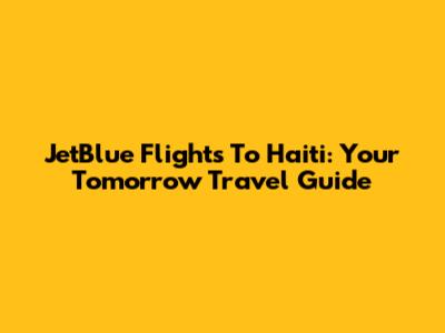 JetBlue Flights To Haiti: Your Tomorrow Travel Guide
