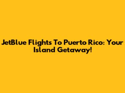 JetBlue Flights To Puerto Rico: Your Island Getaway!