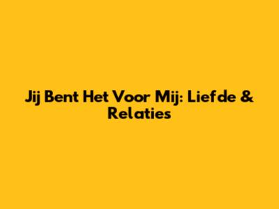 Jij Bent Het Voor Mij: Liefde & Relaties