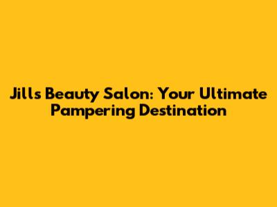Jill's Beauty Salon: Your Ultimate Pampering Destination