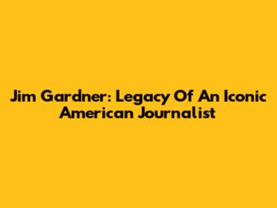 Jim Gardner: Legacy Of An Iconic American Journalist