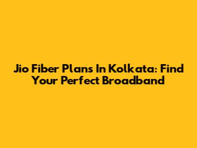 Jio Fiber Plans In Kolkata: Find Your Perfect Broadband