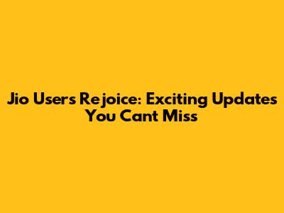 Jio Users Rejoice: Exciting Updates You Can't Miss