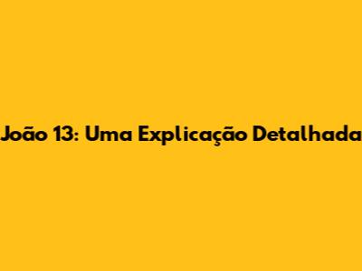 João 13: Uma Explicação Detalhada