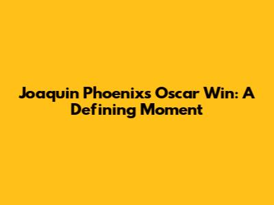 Joaquin Phoenix's Oscar Win: A Defining Moment
