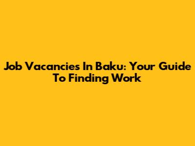 Job Vacancies In Baku: Your Guide To Finding Work