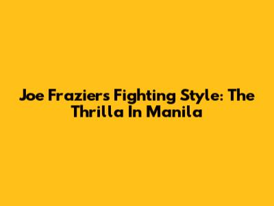 Joe Frazier's Fighting Style: The Thrilla In Manila